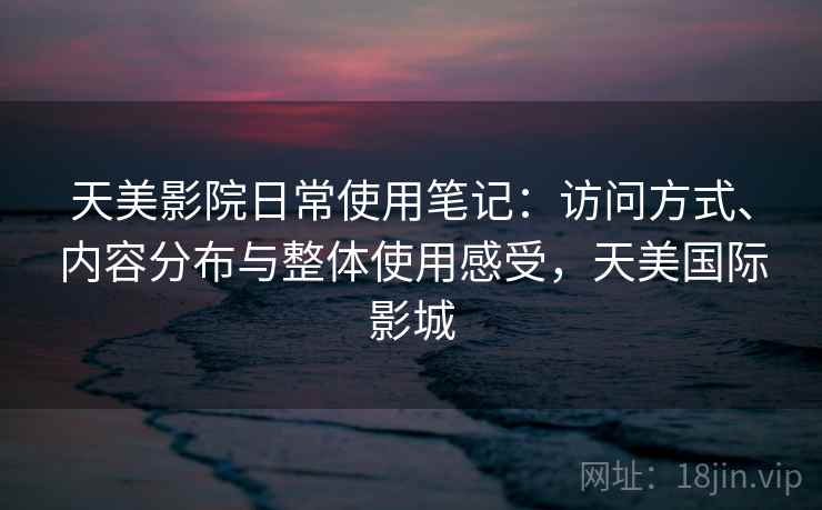 天美影院日常使用笔记:访问方式、内容分布与整体使用感受,天美国际影城 天美影院日常使用笔记:访问方式、内容分布与整体使用感受,天美国际影城