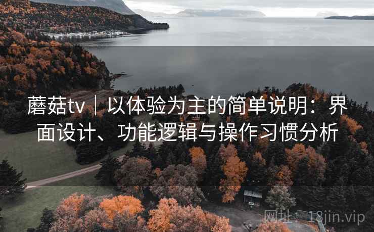 蘑菇tv|以体验为主的简单说明:界面设计、功能逻辑与操作习惯分析 蘑菇tv|以体验为主的简单说明:界面设计、功能逻辑与操作习惯分析