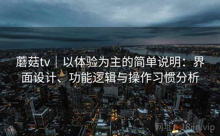蘑菇tv|以体验为主的简单说明:界面设计、功能逻辑与操作习惯分析 蘑菇tv|以体验为主的简单说明:界面设计、功能逻辑与操作习惯分析