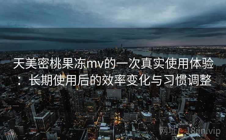 天美密桃果冻mv的一次真实使用体验：长期使用后的效率变化与习惯调整