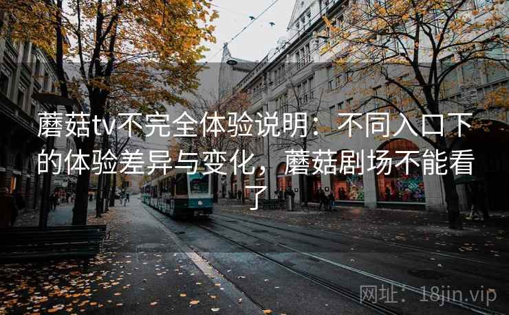 蘑菇tv不完全体验说明：不同入口下的体验差异与变化，蘑菇剧场不能看了