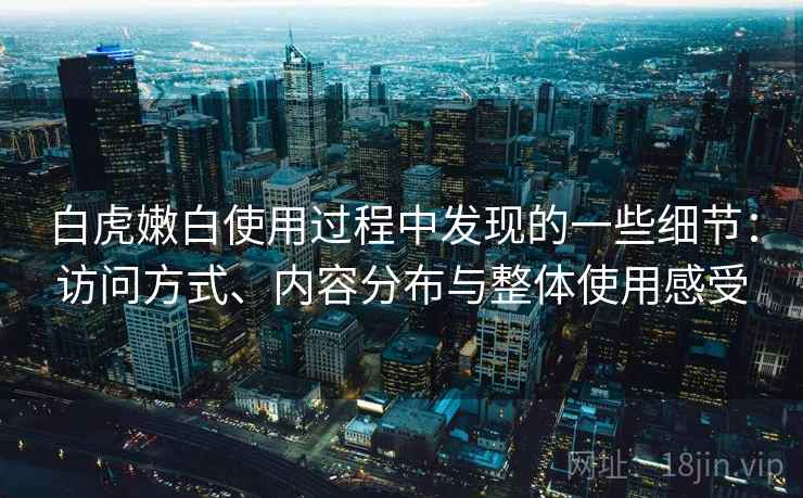 白虎嫩白使用过程中发现的一些细节:访问方式、内容分布与整体使用感受 白虎嫩白使用过程中发现的一些细节:访问方式、内容分布与整体使用感受