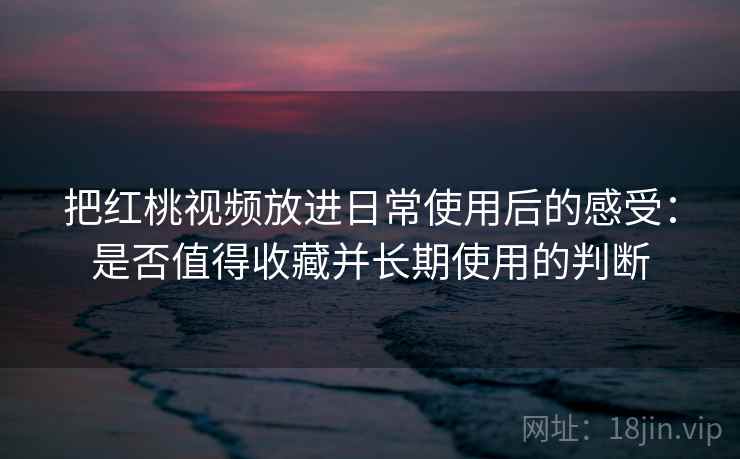 把红桃视频放进日常使用后的感受:是否值得收藏并长期使用的判断 把红桃视频放进日常使用后的感受:是否值得收藏并长期使用的判断