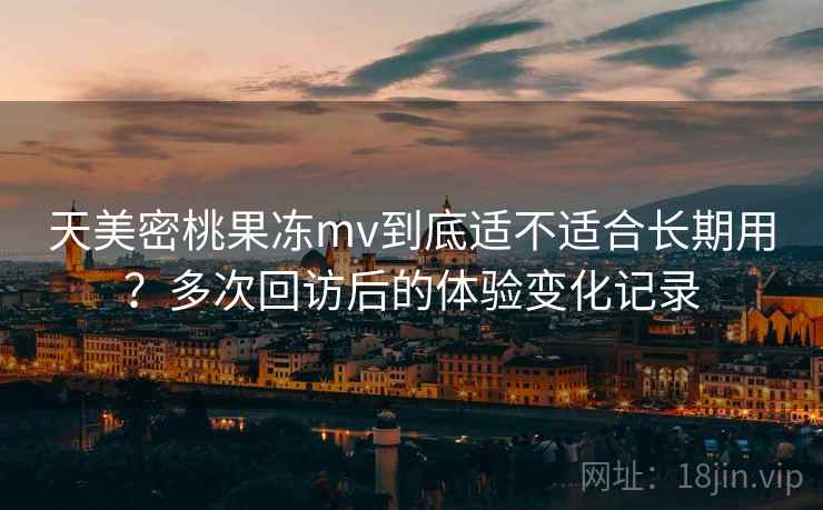 天美密桃果冻mv到底适不适合长期用？多次回访后的体验变化记录
