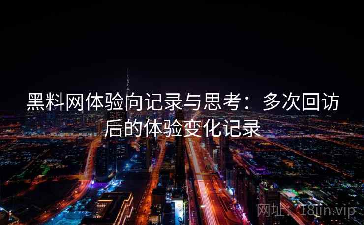 黑料网体验向记录与思考:多次回访后的体验变化记录 黑料网体验向记录与思考:多次回访后的体验变化记录