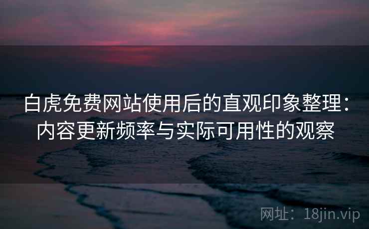 白虎免费网站使用后的直观印象整理：内容更新频率与实际可用性的观察