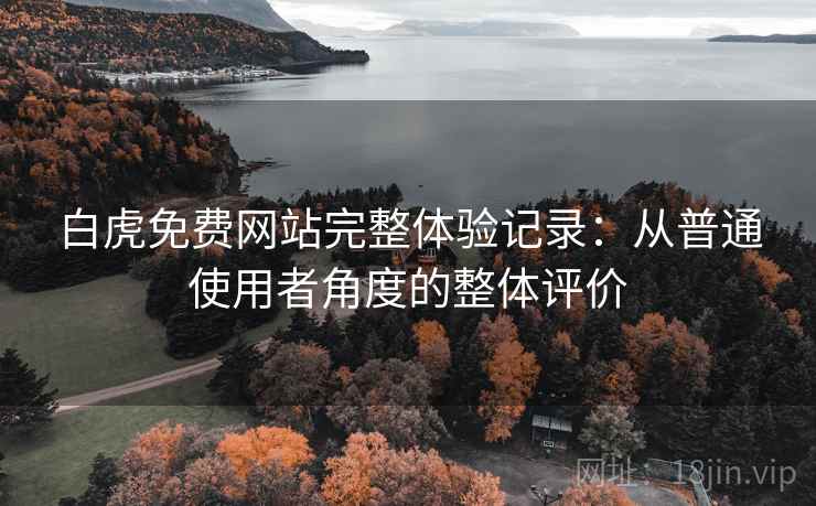 白虎免费网站完整体验记录:从普通使用者角度的整体评价 白虎免费网站完整体验记录:从普通使用者角度的整体评价