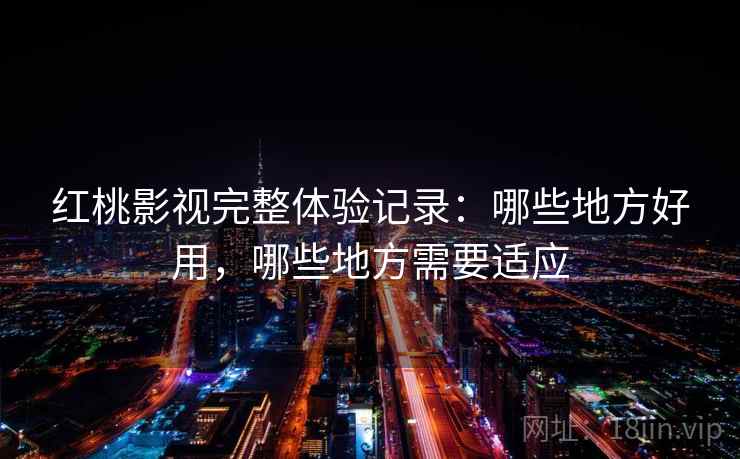 红桃影视完整体验记录：哪些地方好用，哪些地方需要适应