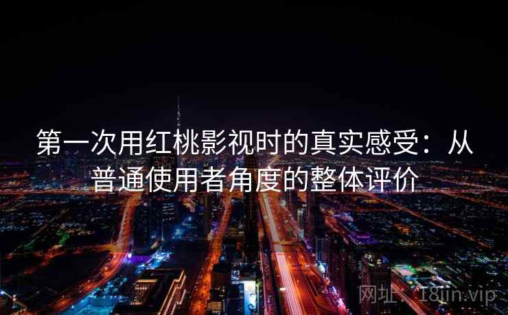 第一次用红桃影视时的真实感受：从普通使用者角度的整体评价