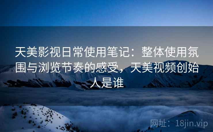 天美影视日常使用笔记：整体使用氛围与浏览节奏的感受，天美视频创始人是谁