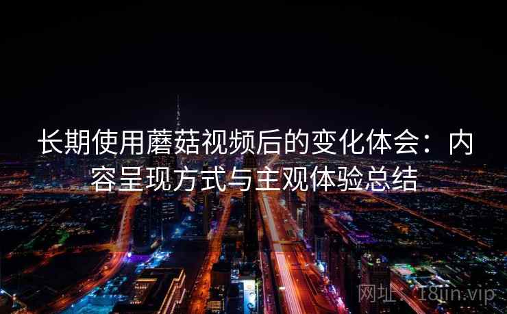 长期使用蘑菇视频后的变化体会：内容呈现方式与主观体验总结