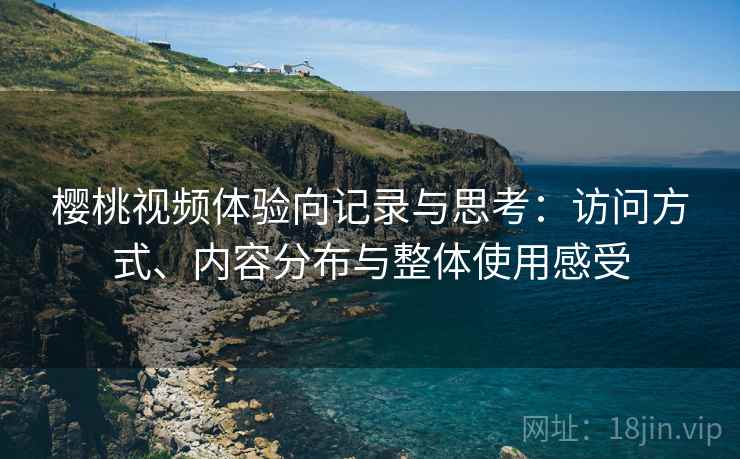 樱桃视频体验向记录与思考：访问方式、内容分布与整体使用感受