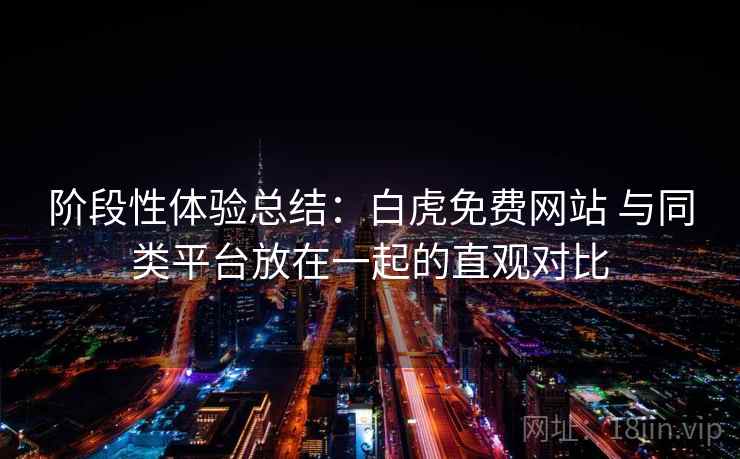 阶段性体验总结：白虎免费网站 与同类平台放在一起的直观对比