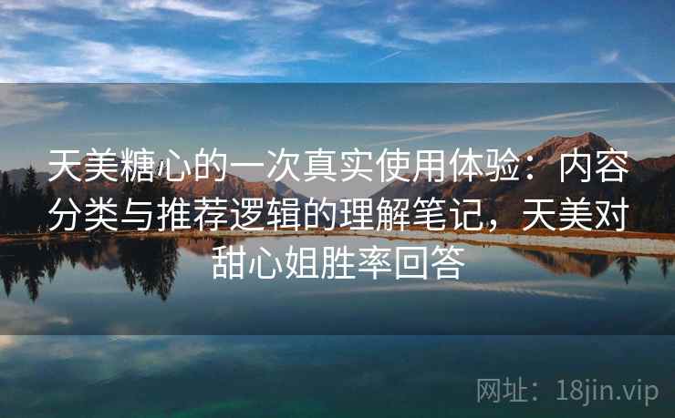 天美糖心的一次真实使用体验：内容分类与推荐逻辑的理解笔记，天美对甜心姐胜率回答