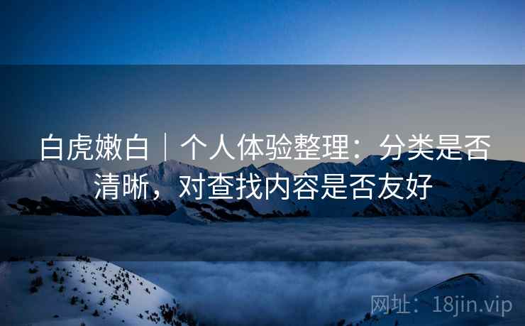 白虎嫩白｜个人体验整理：分类是否清晰，对查找内容是否友好