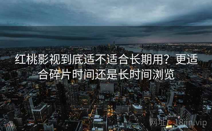 红桃影视到底适不适合长期用？更适合碎片时间还是长时间浏览