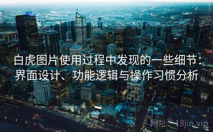 白虎图片使用过程中发现的一些细节：界面设计、功能逻辑与操作习惯分析