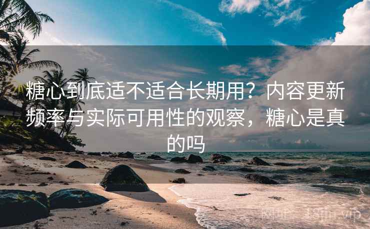 糖心到底适不适合长期用？内容更新频率与实际可用性的观察，糖心是真的吗