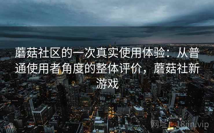 蘑菇社区的一次真实使用体验：从普通使用者角度的整体评价，蘑菇社新游戏