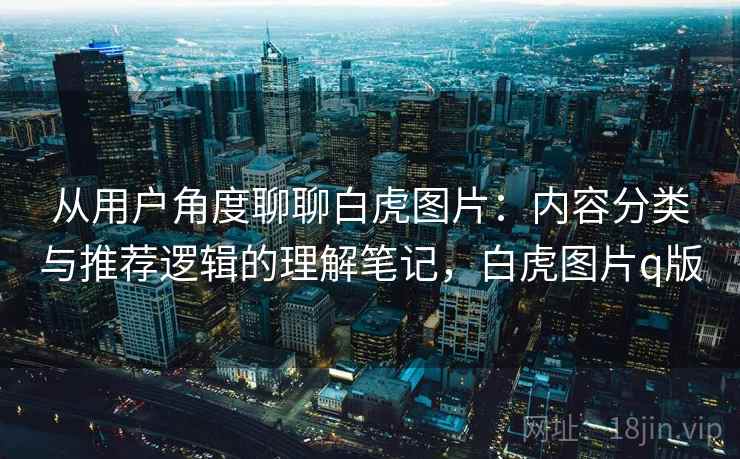 从用户角度聊聊白虎图片：内容分类与推荐逻辑的理解笔记，白虎图片q版