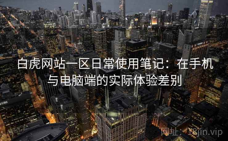 白虎网站一区日常使用笔记：在手机与电脑端的实际体验差别