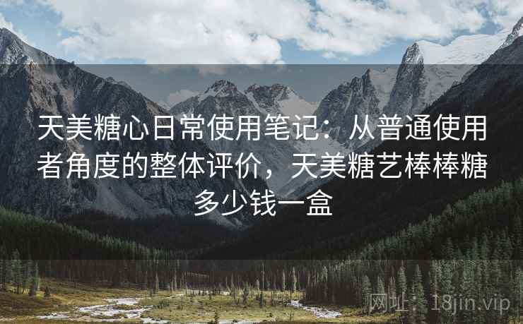 天美糖心日常使用笔记：从普通使用者角度的整体评价，天美糖艺棒棒糖多少钱一盒