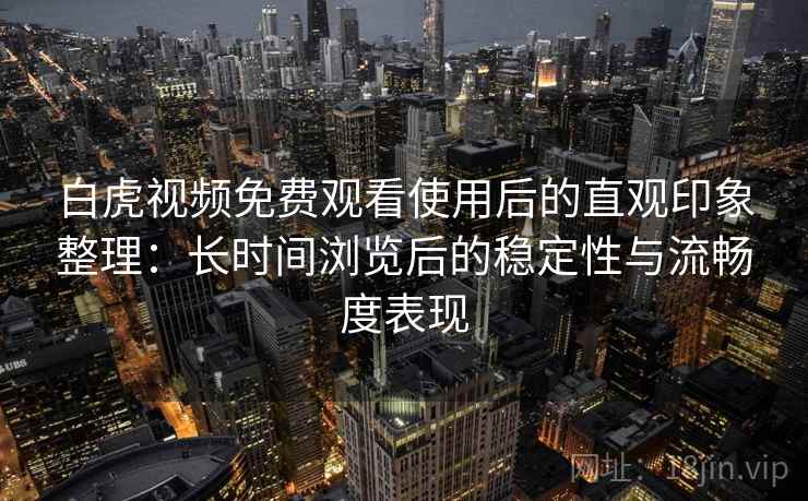 白虎视频免费观看使用后的直观印象整理：长时间浏览后的稳定性与流畅度表现