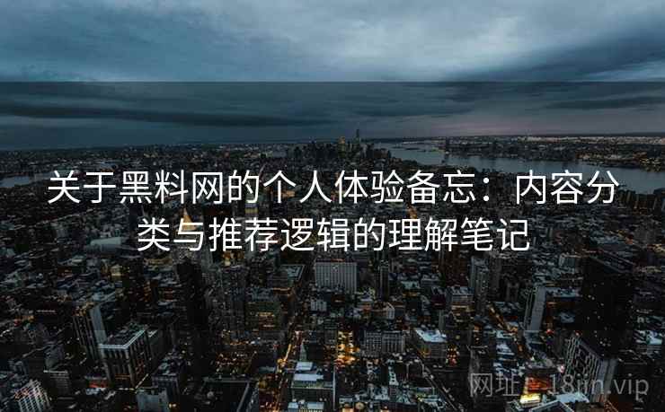 关于黑料网的个人体验备忘：内容分类与推荐逻辑的理解笔记
