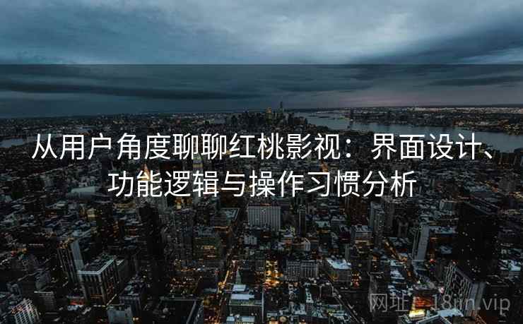 从用户角度聊聊红桃影视：界面设计、功能逻辑与操作习惯分析