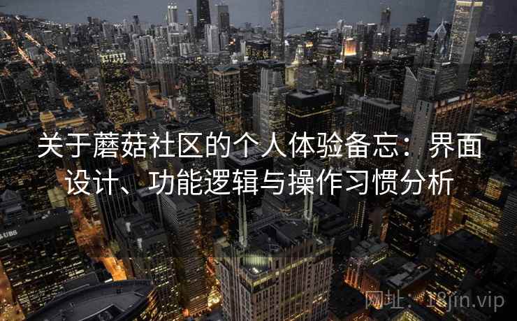 关于蘑菇社区的个人体验备忘：界面设计、功能逻辑与操作习惯分析