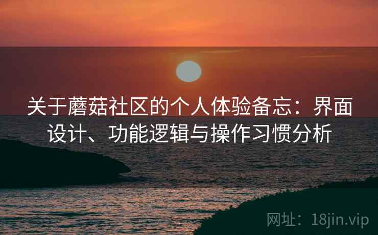 关于蘑菇社区的个人体验备忘：界面设计、功能逻辑与操作习惯分析