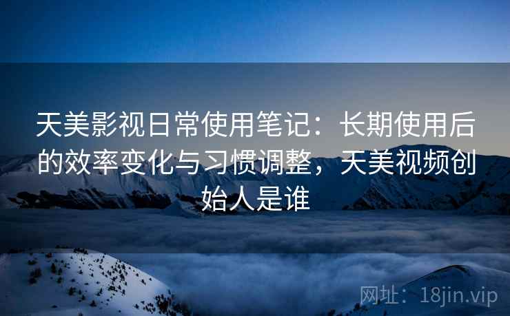 天美影视日常使用笔记：长期使用后的效率变化与习惯调整，天美视频创始人是谁