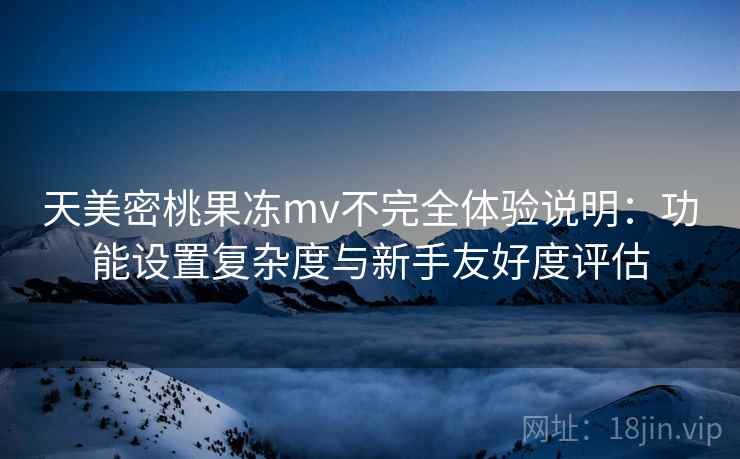 天美密桃果冻mv不完全体验说明：功能设置复杂度与新手友好度评估