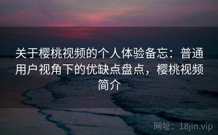 关于樱桃视频的个人体验备忘：普通用户视角下的优缺点盘点，樱桃视频简介