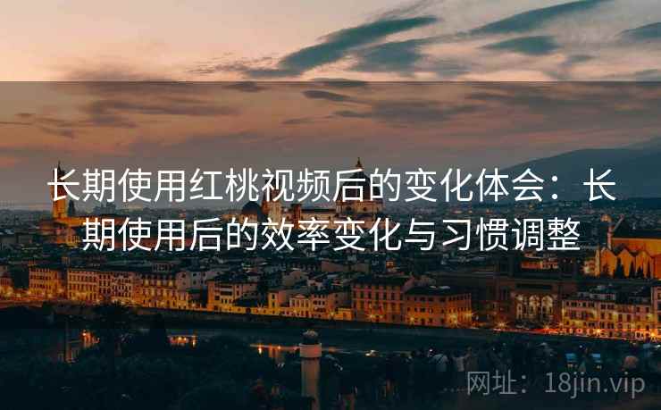 长期使用红桃视频后的变化体会：长期使用后的效率变化与习惯调整