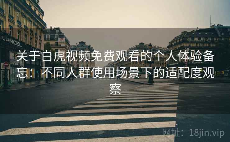 关于白虎视频免费观看的个人体验备忘：不同人群使用场景下的适配度观察