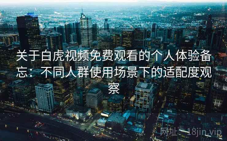 关于白虎视频免费观看的个人体验备忘：不同人群使用场景下的适配度观察
