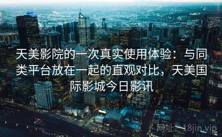 天美影院的一次真实使用体验：与同类平台放在一起的直观对比，天美国际影城今日影讯