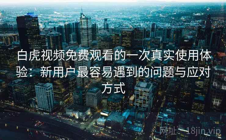 白虎视频免费观看的一次真实使用体验：新用户最容易遇到的问题与应对方式
