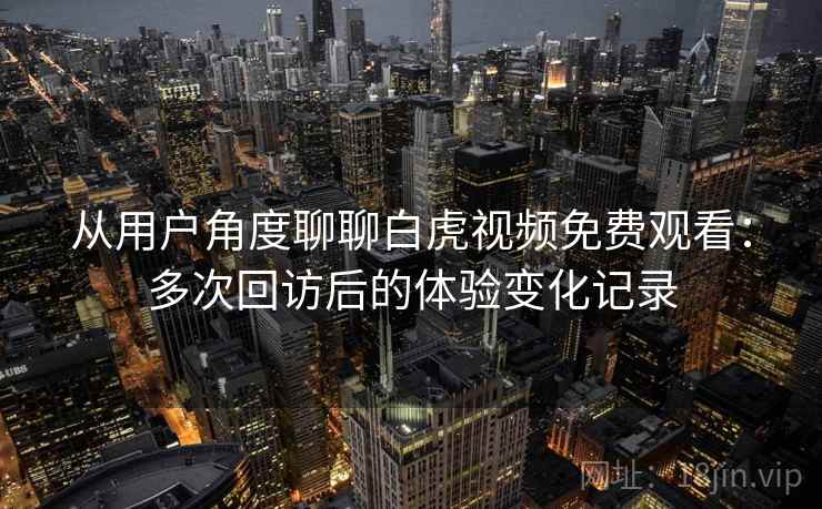 从用户角度聊聊白虎视频免费观看：多次回访后的体验变化记录