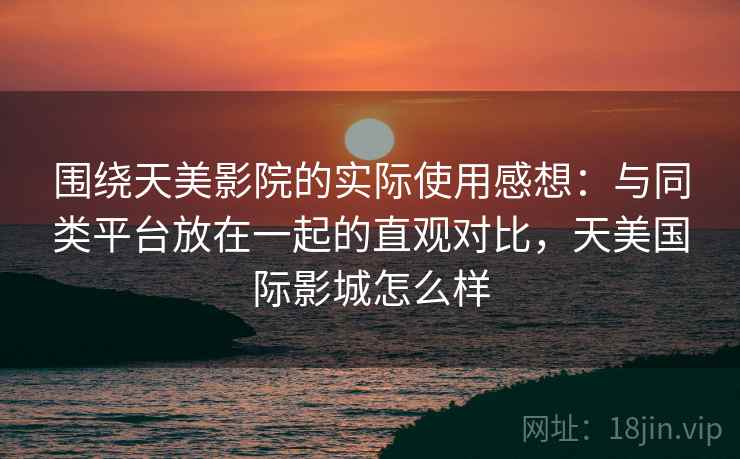 围绕天美影院的实际使用感想：与同类平台放在一起的直观对比，天美国际影城怎么样