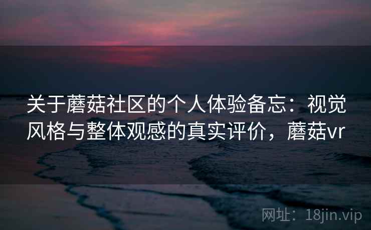关于蘑菇社区的个人体验备忘：视觉风格与整体观感的真实评价，蘑菇vr
