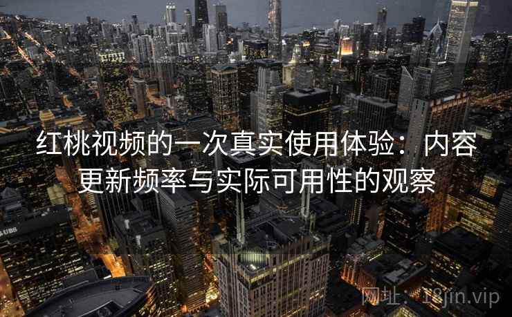 红桃视频的一次真实使用体验：内容更新频率与实际可用性的观察