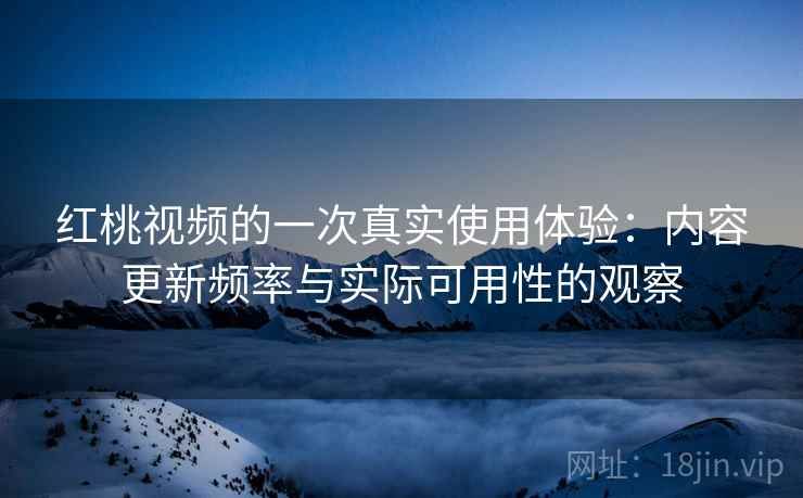 红桃视频的一次真实使用体验：内容更新频率与实际可用性的观察