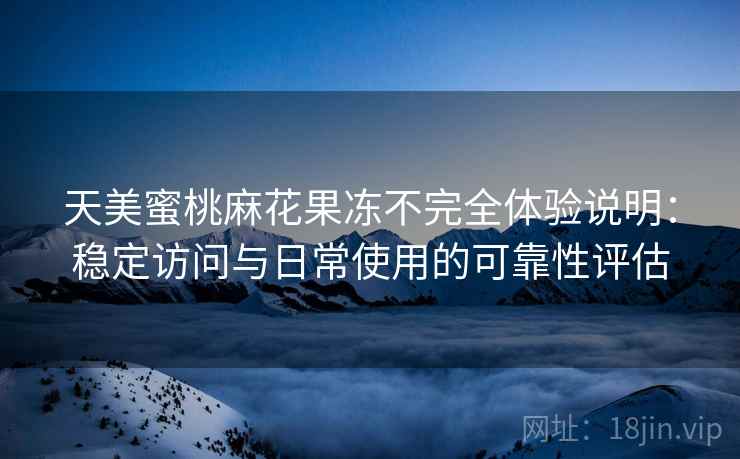 天美蜜桃麻花果冻不完全体验说明：稳定访问与日常使用的可靠性评估