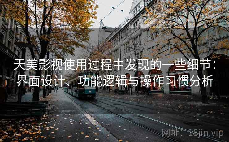 天美影视使用过程中发现的一些细节：界面设计、功能逻辑与操作习惯分析