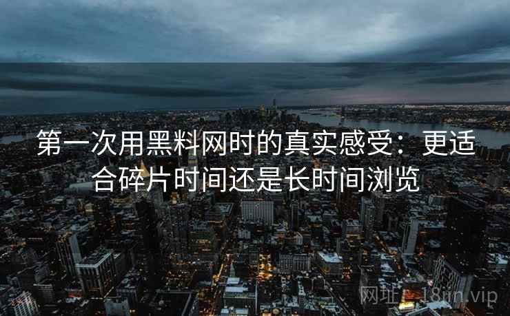 第一次用黑料网时的真实感受:更适合碎片时间还是长时间浏览 第一次用黑料网时的真实感受:更适合碎片时间还是长时间浏览