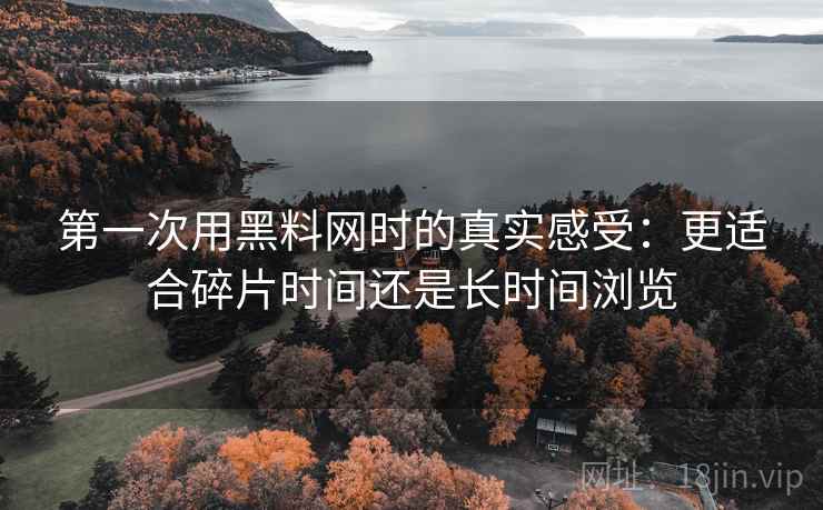 第一次用黑料网时的真实感受:更适合碎片时间还是长时间浏览 第一次用黑料网时的真实感受:更适合碎片时间还是长时间浏览