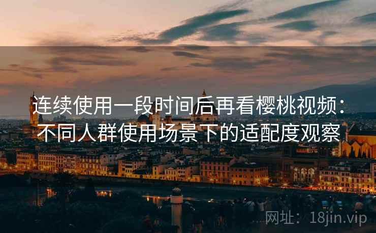 连续使用一段时间后再看樱桃视频:不同人群使用场景下的适配度观察 连续使用一段时间后再看樱桃视频:不同人群使用场景下的适配度观察