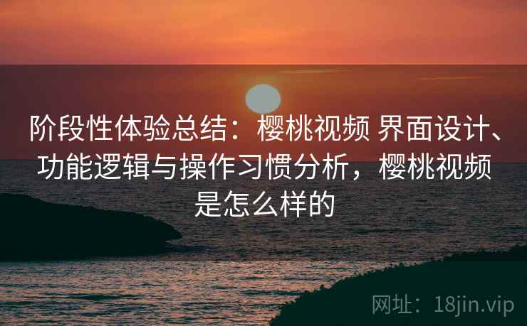 阶段性体验总结:樱桃视频 界面设计、功能逻辑与操作习惯分析,樱桃视频是怎么样的 阶段性体验总结:樱桃视频 界面设计、功能逻辑与操作习惯分析,樱桃视频是怎么样的
